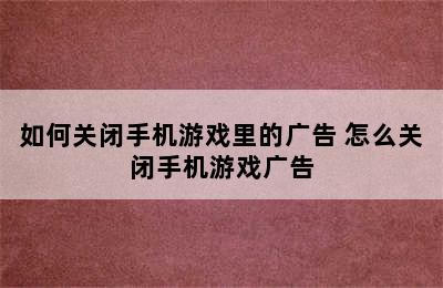 如何关闭手机游戏里的广告 怎么关闭手机游戏广告